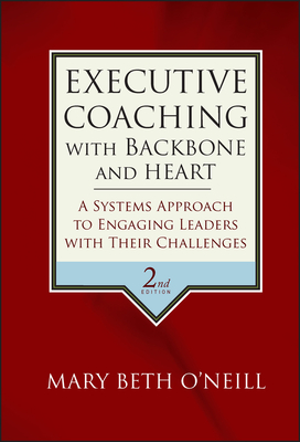 Executive Coaching with Backbone and Heart: A Systems Approach to Engaging Leaders with Their Challenges - O'Neill, Mary Beth a