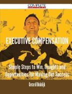 Executive Compensation - Simple Steps to Win, Insights and Opportunities for Maxing Out Success