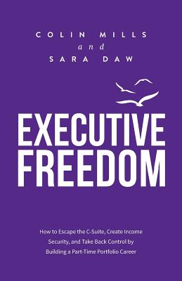 Executive Freedom: How to Escape the C-Suite, Create Income Security, and Take Back Control by Building a Part-Time Portfolio Career - Mills, Colin, and Daw, Sara