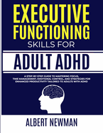 Executive Functioning Skills for Adult ADHD: A Step-by-Step Guide to Mastering Focus, Time Management, Emotional Control, and Strategies for Enhanced Productivity Tailored to Adults With ADHD