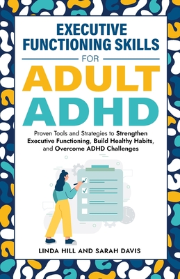 Executive Functioning Skills for Adult ADHD: Proven Tools and Strategies to Strengthen Executive Functioning, Build Healthy Habits, and Overcome ADHD Challenges (Women with ADHD Book 5) - Davis, Sarah, and Hill, Linda