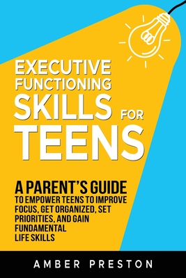 Executive Functioning Skills for Teens: A Parent's Guide to Empower Teens to Improve Focus, Get Organized, Set Priorities, and Gain Fundamental Life Skills - Preston, Amber