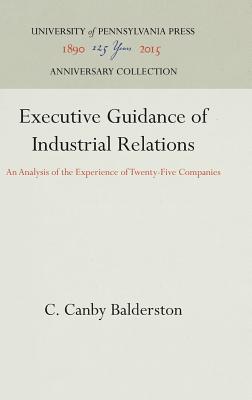 Executive Guidance of Industrial Relations: An Analysis of the Experience of Twenty-Five Companies - Balderston, C Canby