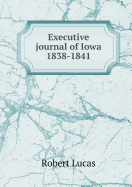 Executive Journal of Iowa 1838-1841 - Shambaugh, Benjamin Franklin, and Lucas, Robert