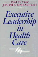 Executive Leadership in Health Care - Asay, Lyal D, and Maciariello, Joseph A