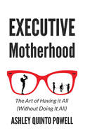 Executive Motherhood: The Art of Having It All Without Doing It All