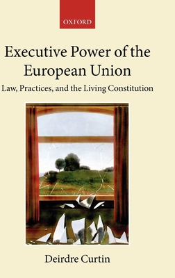 Executive Power in the European Union: Law, Practice, and Constitutionalism - Curtin, Deirdre