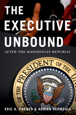 Executive Unbound: After the Madisonian Republic - Posner, Eric A, and Vermeule, Adrian