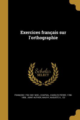 Exercices franais sur l'orthographie - Noel, Franois 1755-1841, and Chapsal, Charles Pierre 1788-1858 (Creator), and Mauvy, Auguste X Ed (Creator)