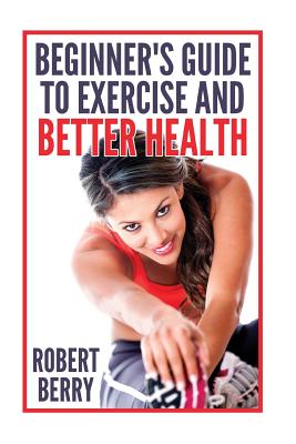 Exercise: A Beginner's Guide to Exercise and Better Health - Berry, Robert