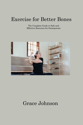 Exercise for Better Bones: The Complete Guide to Safe and Effective Exercises for Osteoporosis - Johnson, Grace