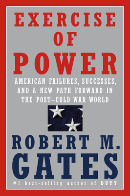 Exercise of Power: American Failures, Successes, and a New Path Forward in the Post-Cold War World - Gates, Robert M