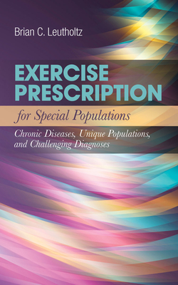 Exercise Prescription for Special Populations: Chronic Disease, Unique Populations, and Challenging Diagnosis: Chronic Disease, Unique Populations, and Challenging Diagnosis - Leutholtz, Brian C