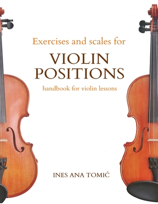 Exercises and Scales for Violin Positions: Handbook for Violin Lessons - Tomic, Ines Ana