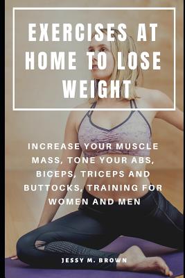 Exercises at Home to Lose Weight: Increase Your Muscle Mass, Tone Your Abs, Biceps, Triceps and Buttocks, Training for Women and Men - Brown, Jessy M