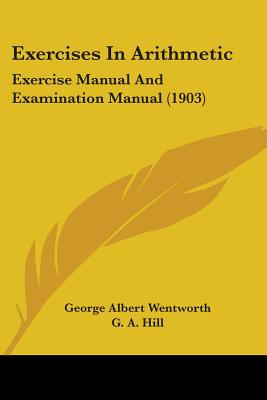 Exercises In Arithmetic: Exercise Manual And Examination Manual (1903) - Wentworth, George Albert, and Hill, G A