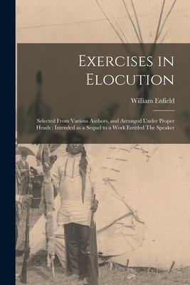 Exercises in Elocution: Selected From Various Authors, and Arranged Under Proper Heads: Intended as a Sequel to a Work Entitled The Speaker - Enfield, William 1741-1797