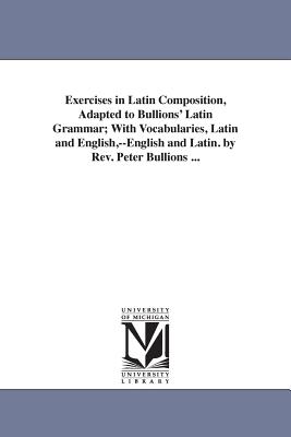 Exercises in Latin Composition, Adapted to Bullions' Latin Grammar; With Vocabularies, Latin and English, --English and Latin. by Rev. Peter Bullions ... - Bullions, Peter