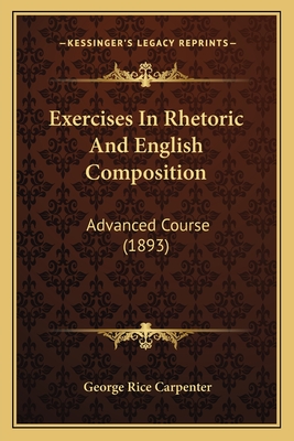 Exercises in Rhetoric and English Composition: Advanced Course (1893) - Carpenter, George Rice