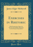 Exercises in Rhetoric: With Examination Papers for the Use of Candidates Preparing for the Primary Examination (Classic Reprint)