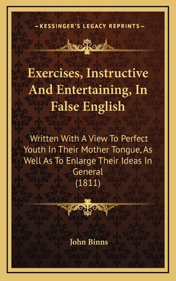 Exercises, Instructive and Entertaining, in False English: Written with a View to Perfect Youth in Their Mother Tongue, as Well as to Enlarge Their Ideas in General (1811) - Binns, John