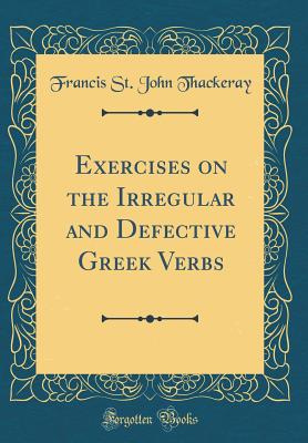 Exercises on the Irregular and Defective Greek Verbs (Classic Reprint) - Thackeray, Francis St John