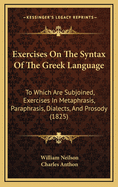 Exercises on the Syntax of the Greek Language: To Which Are Subjoined, Exercises in Metaphrasis, Paraphrasis, Dialects, and Prosody (Classic Reprint)