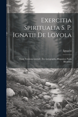 Exercitia Spiritualia S. P. Ignatii De Loyola: Cum Versione Literali: Ex Autographo Hispanico Notis Illustrata - Loyola), Ignacio (De