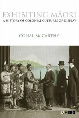 Exhibiting Maori: A History of Colonial Cultures of Display - McCarthy, Conal