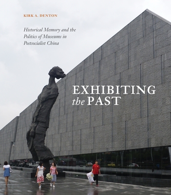 Exhibiting the Past: Historical Memory and the Politics of Museums in Postsocialist China - Denton, Kirk A