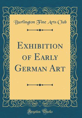 Exhibition of Early German Art (Classic Reprint) - Club, Burlington Fine Arts