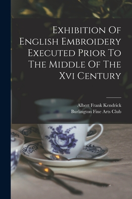 Exhibition Of English Embroidery Executed Prior To The Middle Of The Xvi Century - Burlington Fine Arts Club (Creator), and Albert Frank Kendrick (Creator)