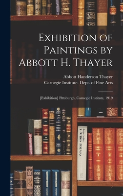 Exhibition of Paintings by Abbott H. Thayer: [exhibition] Pittsburgh, Carnegie Institute, 1919 - Thayer, Abbott Handerson, and Carnegie Institute Dept of Fine Arts (Creator)