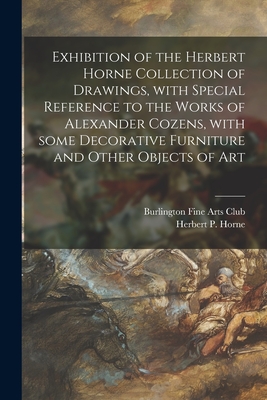 Exhibition of the Herbert Horne Collection of Drawings, With Special Reference to the Works of Alexander Cozens, With Some Decorative Furniture and Other Objects of Art - Burlington Fine Arts Club (Creator), and Horne, Herbert P (Herbert Percy) 18 (Creator)