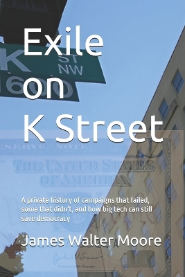 Exile on K Street: A private history of campaigns that failed, some that didn't, and how big tech can still save democracy - Moore, James Walter