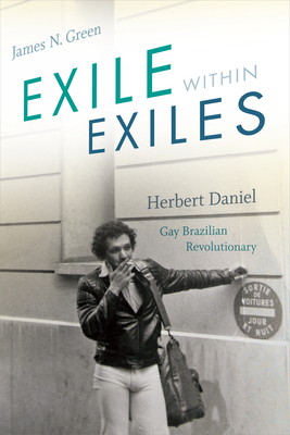 Exile Within Exiles: Herbert Daniel, Gay Brazilian Revolutionary - Green, James N, Professor