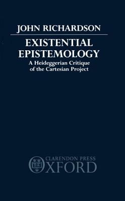 Existential Epistemology: A Heideggerian Critique of the Cartesian Project - Richardson, John