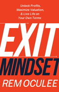 Exit Mindset: Unlock Profits, Maximize Valuation, and Live Life on Your Own Terms
