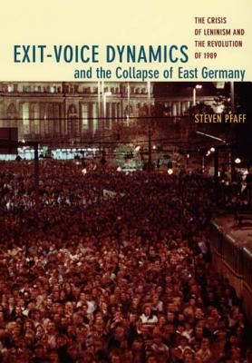 Exit-Voice Dynamics and the Collapse of East Germany: The Crisis of Leninism and the Revolution of 1989 - Pfaff, Steven