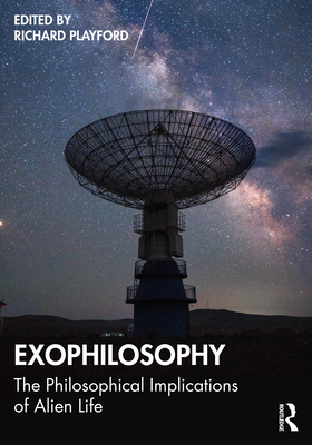 Exophilosophy: The Philosophical Implications of Alien Life - Playford, Richard (Editor)