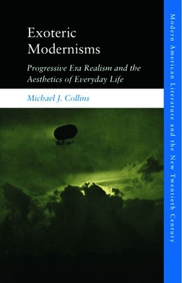 Exoteric Modernisms: Progressive Era Realism and the Aesthetics of Everyday Life - Collins, Michael J