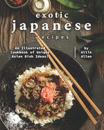 Exotic Japanese Recipes: An Illustrated Cookbook of Unique Asian Dish Ideas!