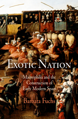 Exotic Nation: Maurophilia and the Construction of Early Modern Spain - Fuchs, Barbara