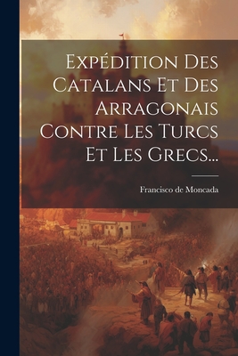 Exp?dition Des Catalans Et Des Arragonais Contre Les Turcs Et Les Grecs... - Moncada, Francisco De