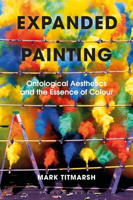 Expanded Painting: Ontological Aesthetics and the Essence of Colour - Titmarsh, Mark