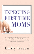 Expecting First Time Moms: The Complete Day by Day Pregnancy Guide on What You Should Expect for a Healthy First Year, Motherhood, Childbirth, and Newborn from Leading Experts Who Are Parents Too