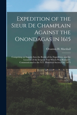 Expedition of the Sieur De Champlain Against the Onondagas in 1615 [microform]: Comprising an Inquiry Into the Route of the Expedition, and the Location of the Iroquois Fort Which Was Besieged: Communicated to the N.Y. Historical Society Oct. 1875 - Marshall, Orsamus H (Orsamus Holmes) (Creator)