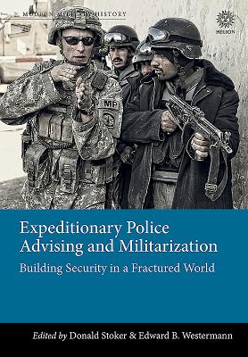 Expeditionary Police Advising and Militarization: Building Security in a Fractured World - Stoker, Donald, and Westermann, Edward B.