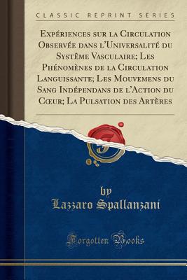 Experiences Sur La Circulation Observee Dans l'Universalite Du Systeme Vasculaire; Les Phenomenes de la Circulation Languissante; Les Mouvemens Du Sang Independans de l'Action Du Coeur; La Pulsation Des Arteres (Classic Reprint) - Spallanzani, Lazzaro