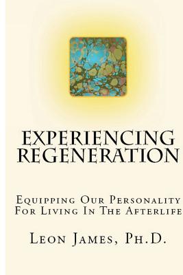 Experiencing Regeneration: Equipping Our Personality For Living In The Afterlife - James, Leon, Dr.